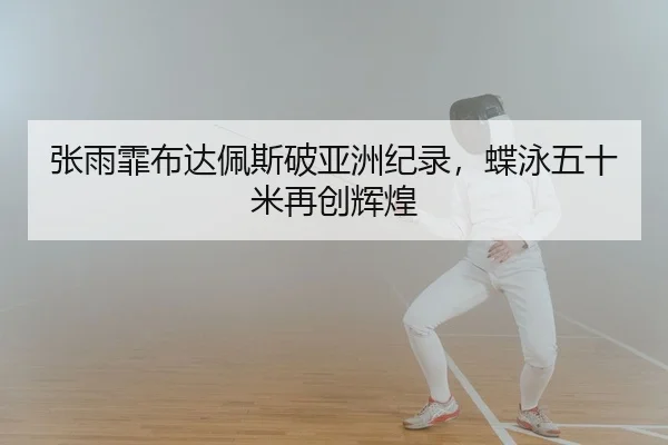张雨霏布达佩斯破亚洲纪录，蝶泳五十米再创辉煌